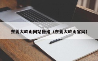 灯塔东莞大岭山网站搭建（东莞大岭山官网）