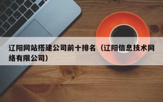 灯塔辽阳网站搭建公司前十排名（辽阳信息技术网络有限公司）