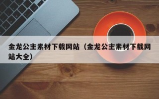 灯塔金龙公主素材下载网站（金龙公主素材下载网站大全）