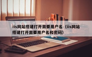 灯塔iis网站搭建打开需要用户名（iis网站搭建打开需要用户名和密码）