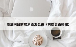 灯塔搭建网站前端术语怎么说（前端页面搭建）