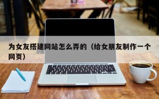 灯塔为女友搭建网站怎么弄的（给女朋友制作一个网页）