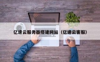 灯塔亿速云服务器搭建网站（亿速云客服）