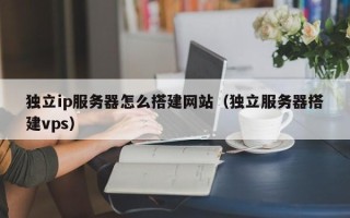 灯塔独立ip服务器怎么搭建网站（独立服务器搭建vps）