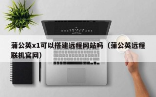 灯塔蒲公英x1可以搭建远程网站吗（蒲公英远程联机官网）