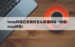 灯塔lnmp环境已安装好怎么搭建网站（卸载lnmp环境）
